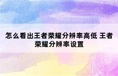 怎么看出王者荣耀分辨率高低 王者荣耀分辨率设置